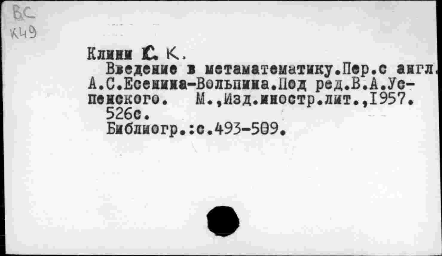 ﻿Клини С К.
Введение 1 метаматематику.Пер.с англ А.С.Есенина-Вольпина.Под ред.В.А.Успенского. М.,Изд.иностр.лит.,1957.
526с.
Библиогр•:с.493-599.